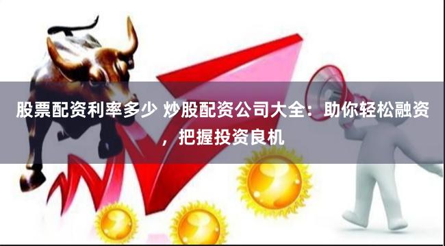 股票配资利率多少 炒股配资公司大全：助你轻松融资，把握投资良机