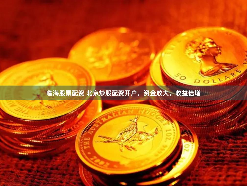 临海股票配资 北京炒股配资开户，资金放大，收益倍增