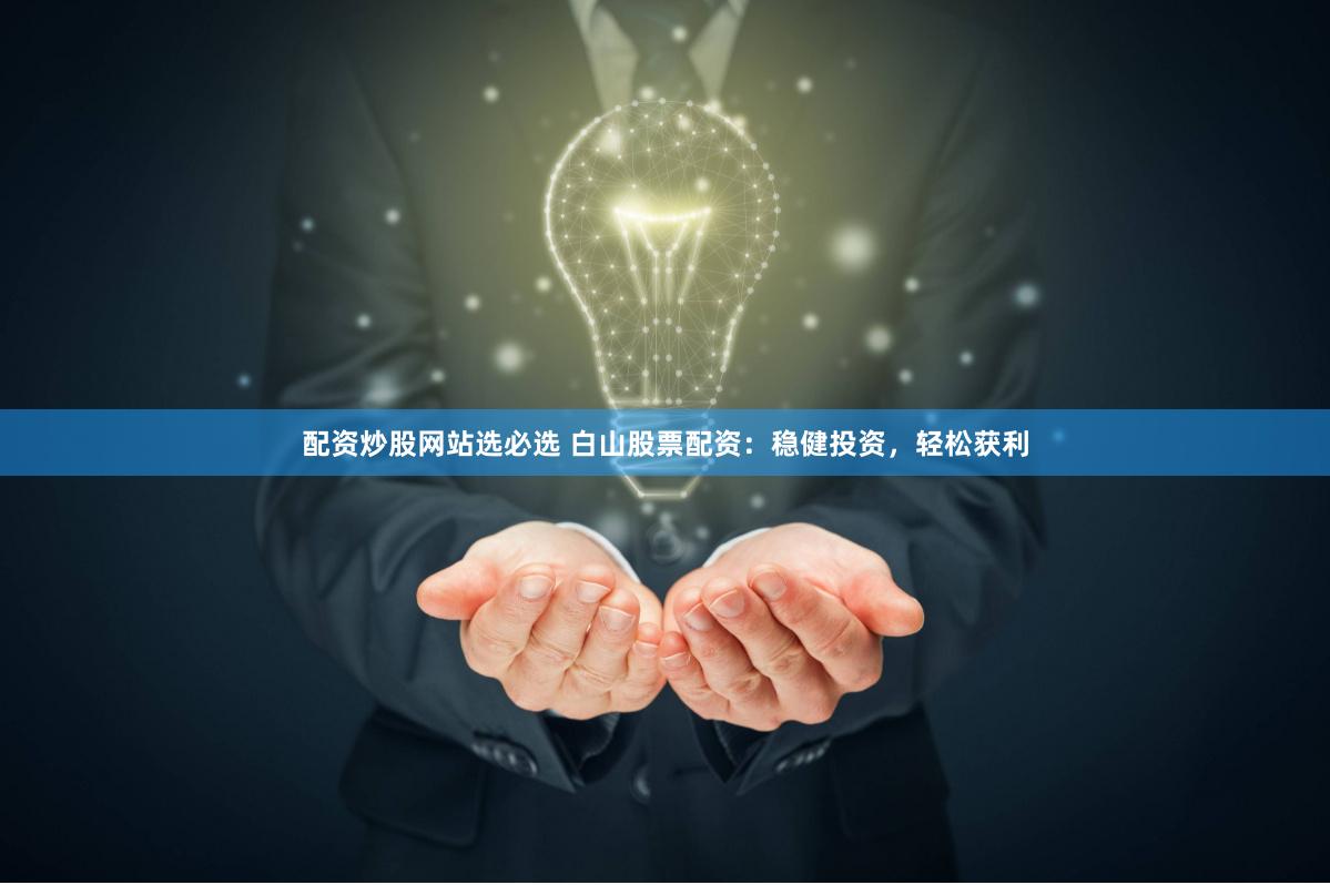 配资炒股网站选必选 白山股票配资：稳健投资，轻松获利
