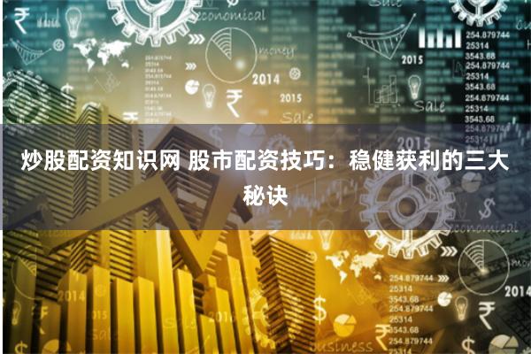 炒股配资知识网 股市配资技巧：稳健获利的三大秘诀