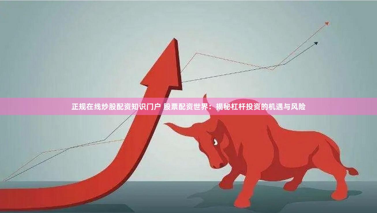 正规在线炒股配资知识门户 股票配资世界：揭秘杠杆投资的机遇与风险