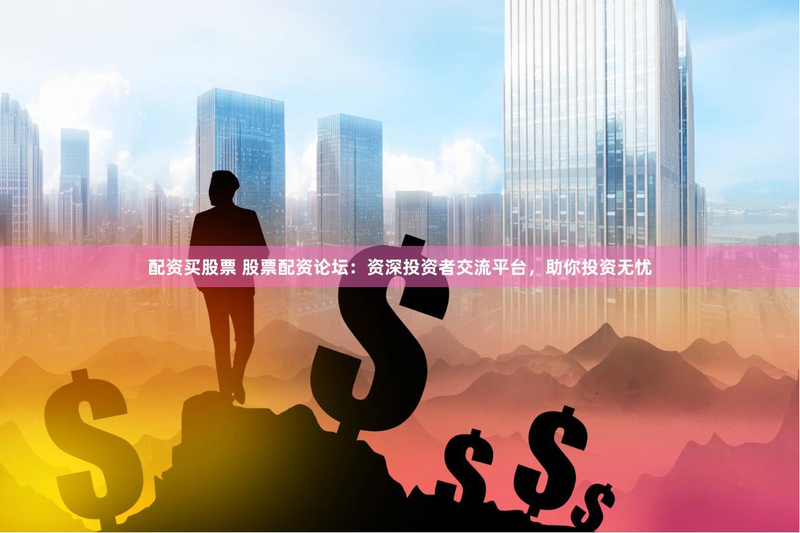 配资买股票 股票配资论坛：资深投资者交流平台，助你投资无忧