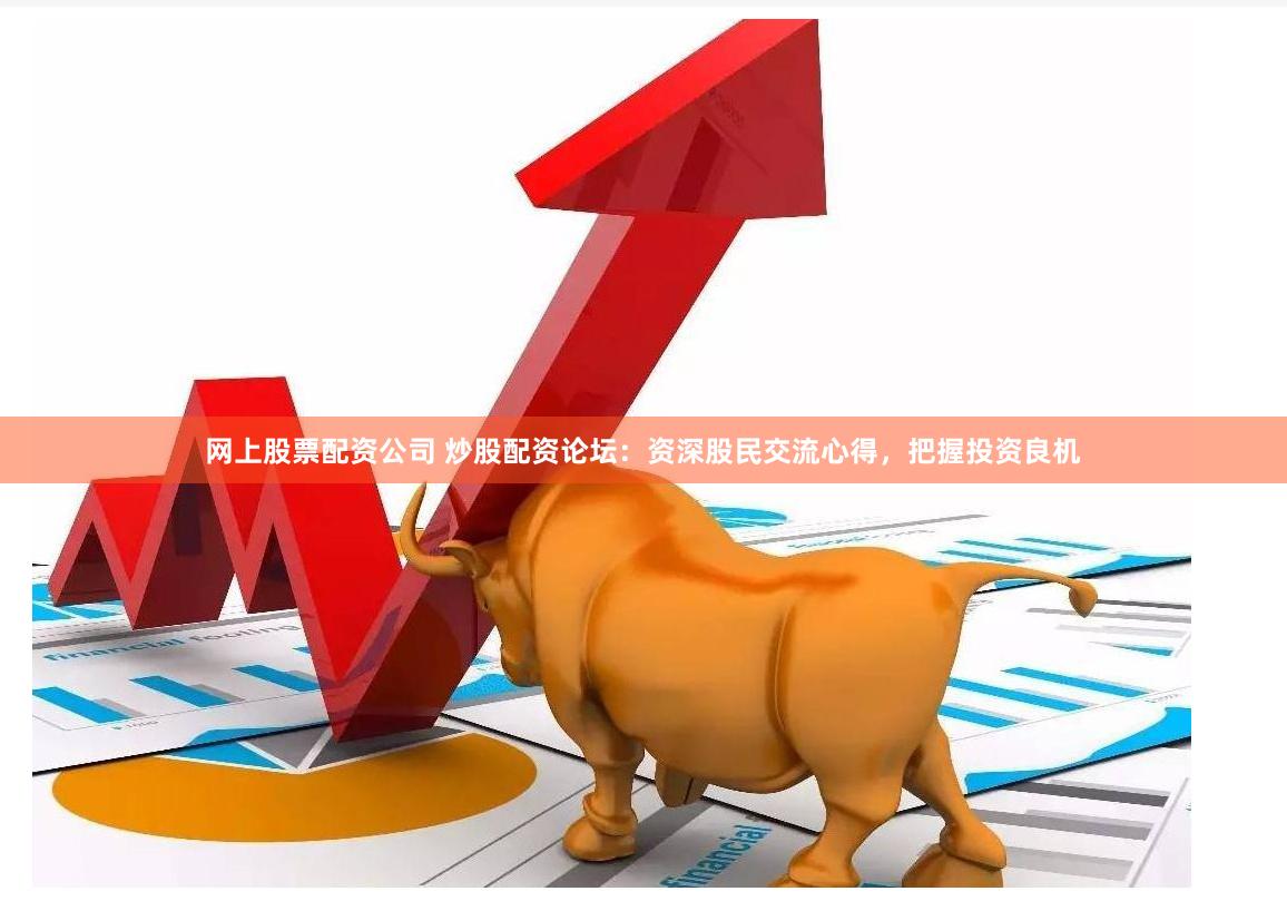 网上股票配资公司 炒股配资论坛：资深股民交流心得，把握投资良机