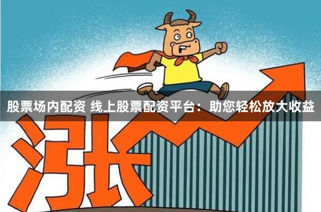 股票场内配资 线上股票配资平台：助您轻松放大收益