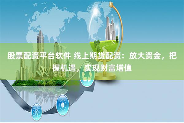 股票配资平台软件 线上期货配资：放大资金，把握机遇，实现财富增值