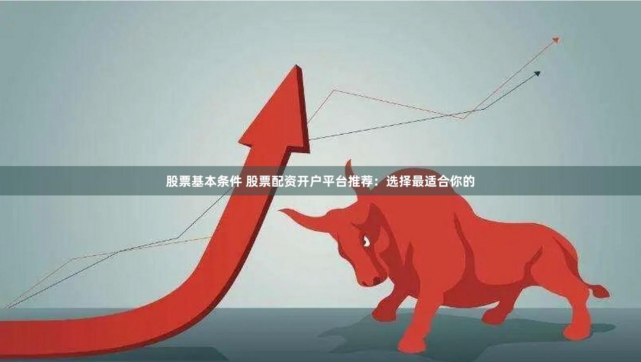 股票基本条件 股票配资开户平台推荐：选择最适合你的