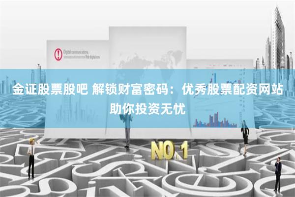 金证股票股吧 解锁财富密码：优秀股票配资网站助你投资无忧