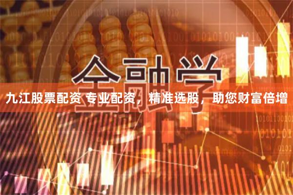 九江股票配资 专业配资，精准选股，助您财富倍增