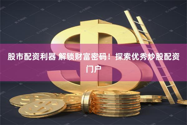 股市配资利器 解锁财富密码！探索优秀炒股配资门户