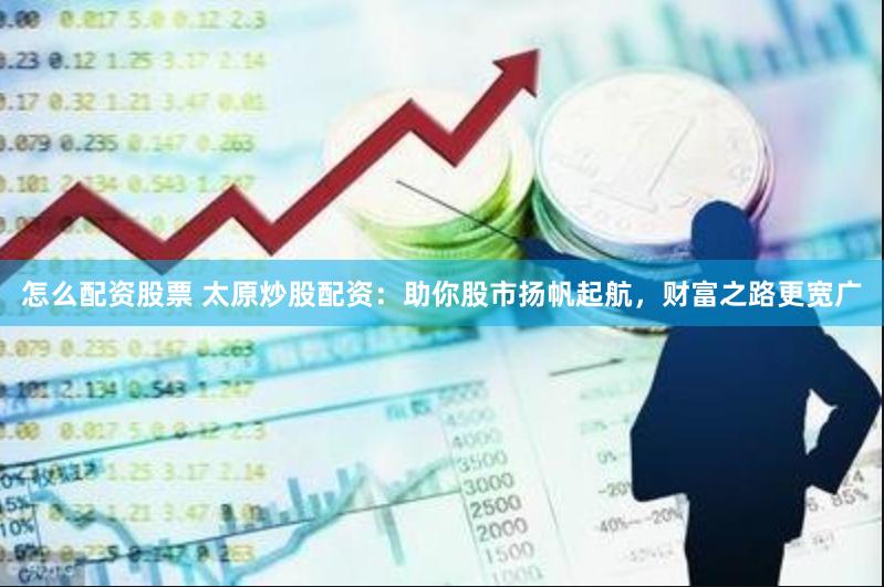 怎么配资股票 太原炒股配资：助你股市扬帆起航，财富之路更宽广