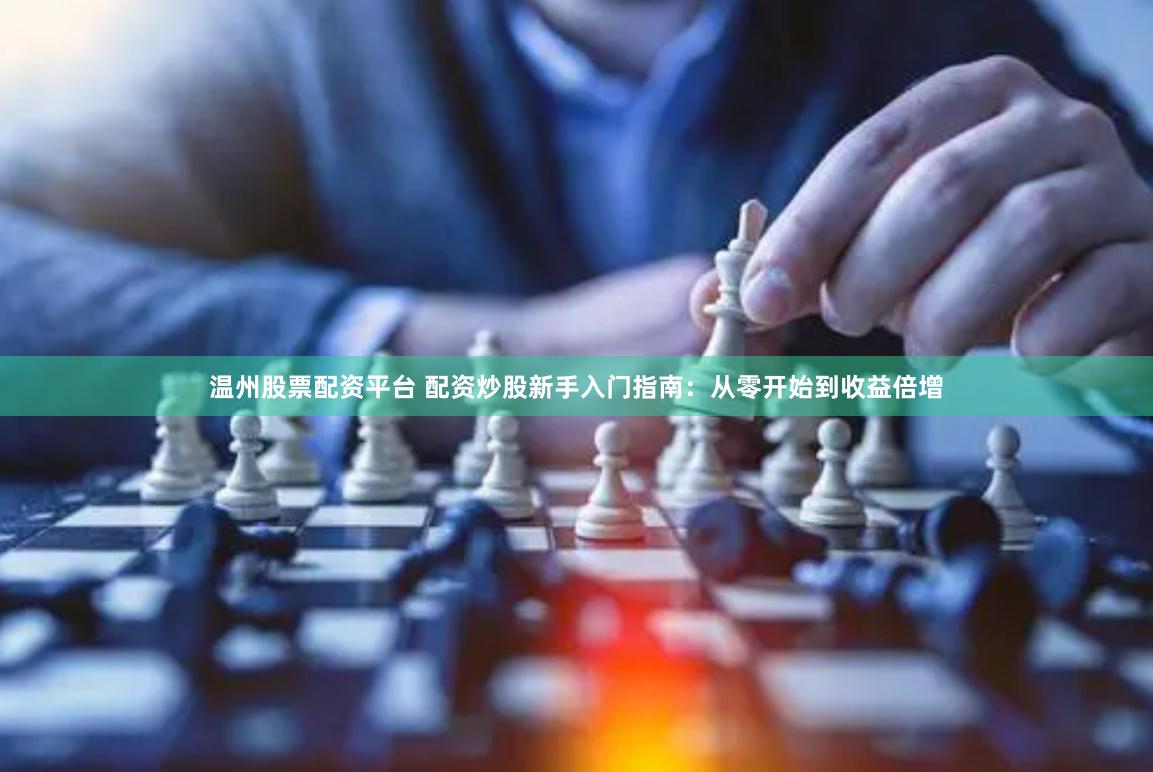 温州股票配资平台 配资炒股新手入门指南：从零开始到收益倍增