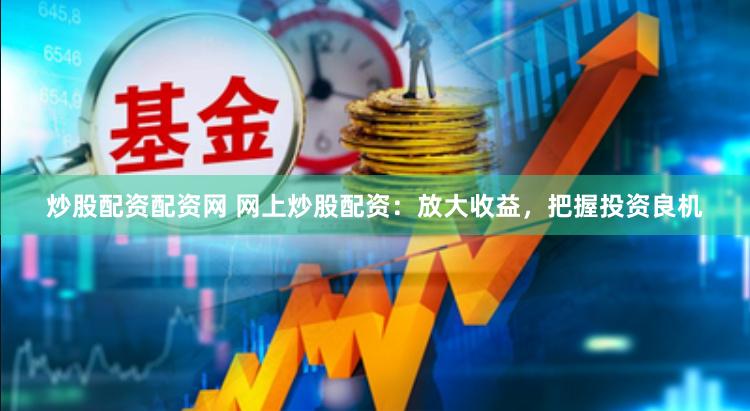 炒股配资配资网 网上炒股配资：放大收益，把握投资良机