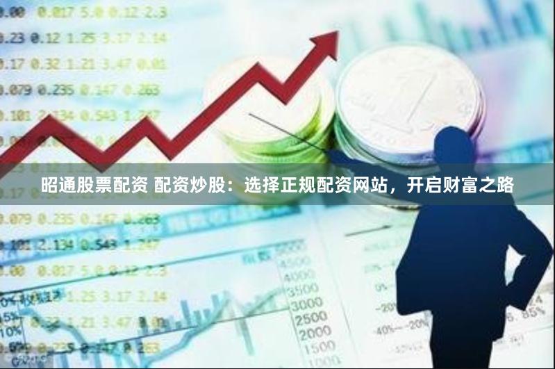 昭通股票配资 配资炒股：选择正规配资网站，开启财富之路