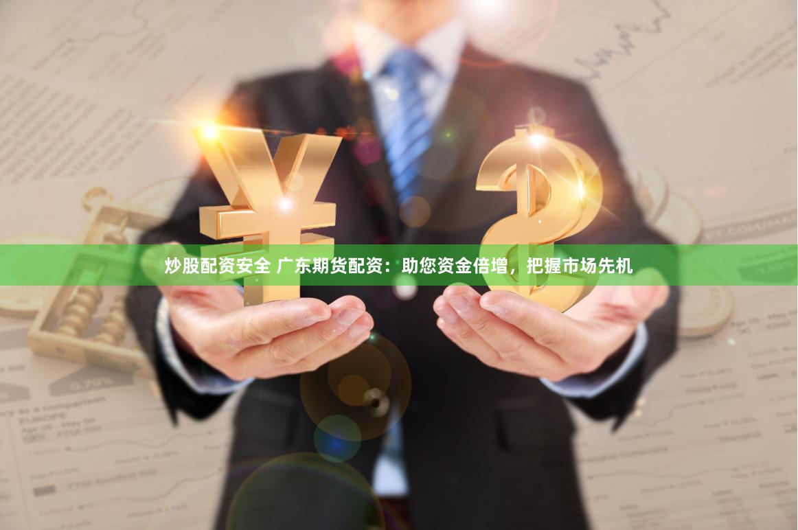 炒股配资安全 广东期货配资：助您资金倍增，把握市场先机