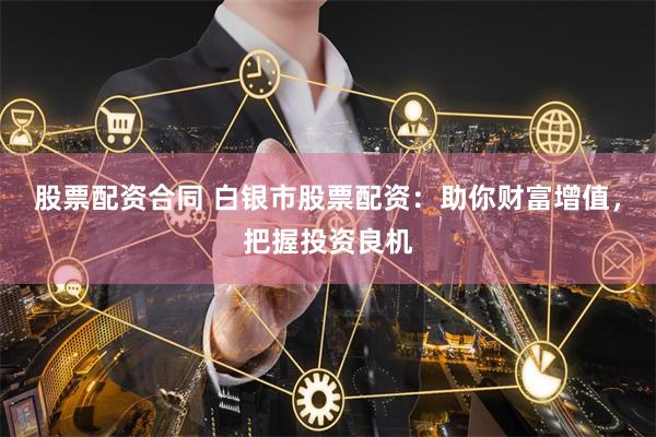 股票配资合同 白银市股票配资：助你财富增值，把握投资良机
