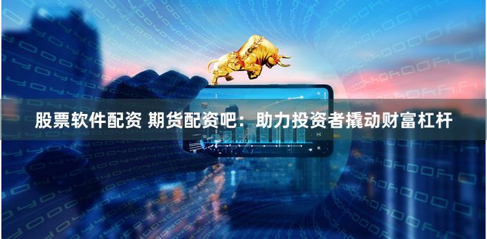 股票软件配资 期货配资吧：助力投资者撬动财富杠杆