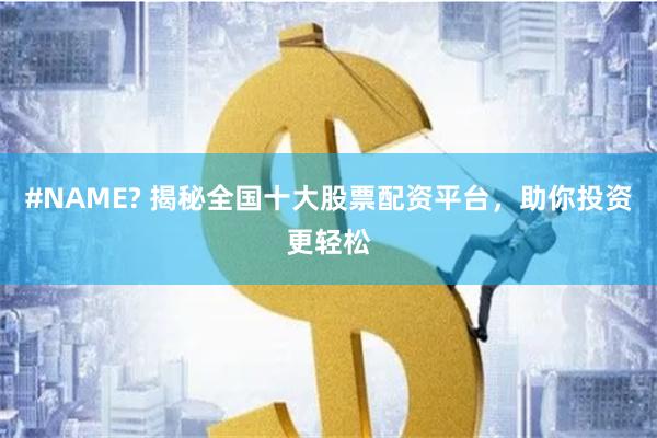 #NAME? 揭秘全国十大股票配资平台，助你投资更轻松