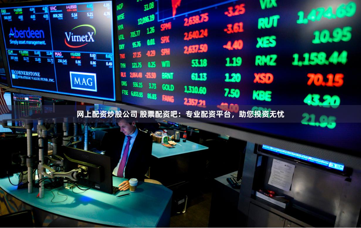 网上配资炒股公司 股票配资吧：专业配资平台，助您投资无忧
