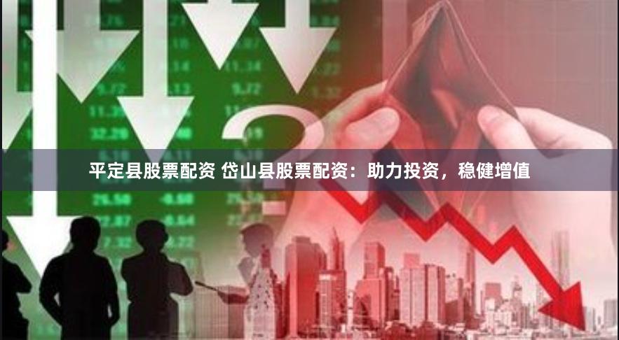 平定县股票配资 岱山县股票配资：助力投资，稳健增值