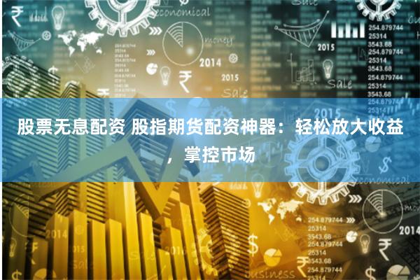 股票无息配资 股指期货配资神器：轻松放大收益，掌控市场