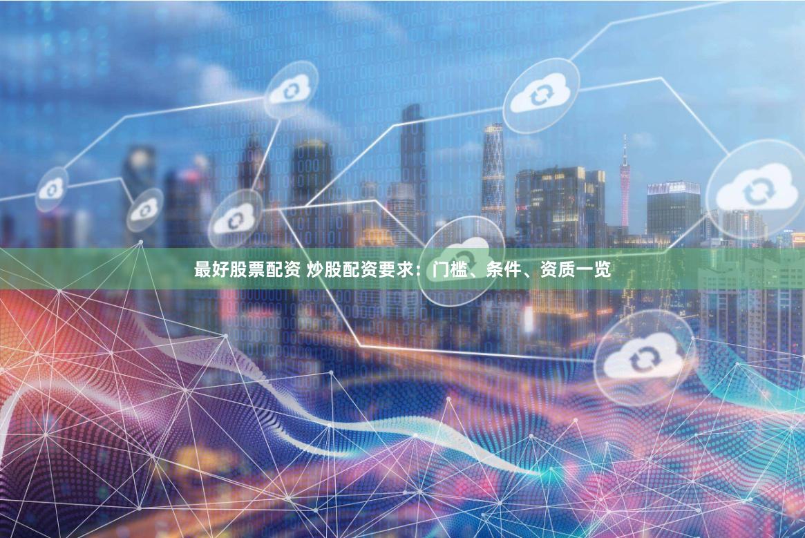最好股票配资 炒股配资要求：门槛、条件、资质一览