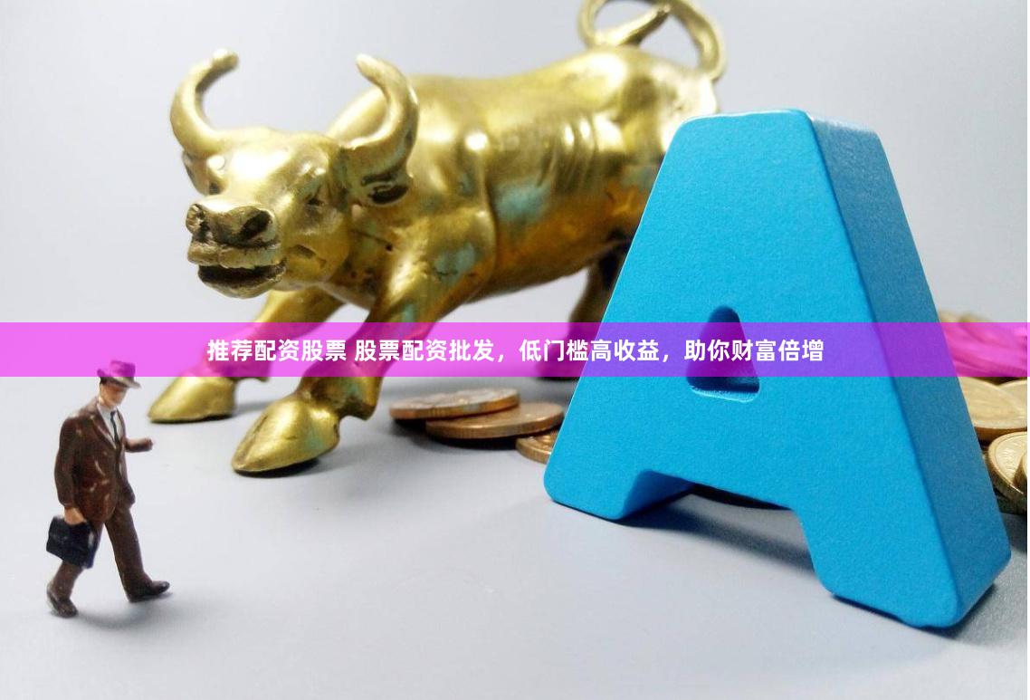 推荐配资股票 股票配资批发，低门槛高收益，助你财富倍增