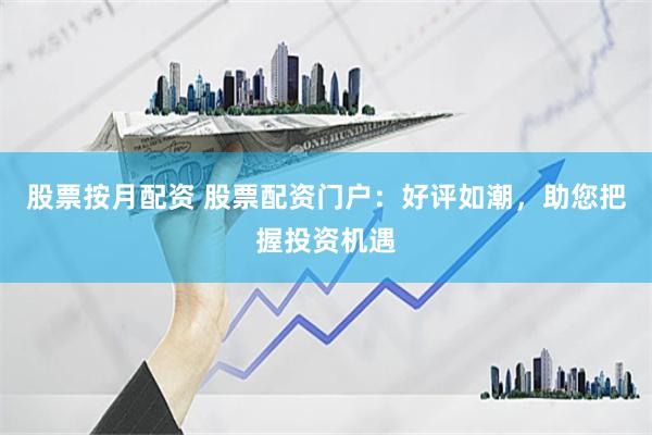 股票按月配资 股票配资门户：好评如潮，助您把握投资机遇