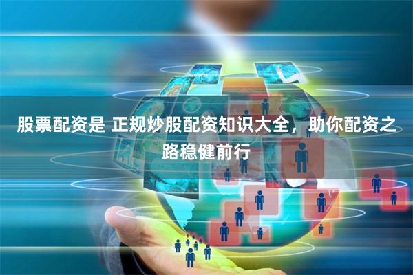 股票配资是 正规炒股配资知识大全，助你配资之路稳健前行