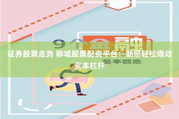 证券股票走势 聊城股票配资平台：助您轻松撬动资本杠杆