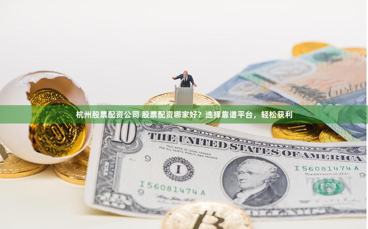 杭州股票配资公司 股票配资哪家好？选择靠谱平台，轻松获利