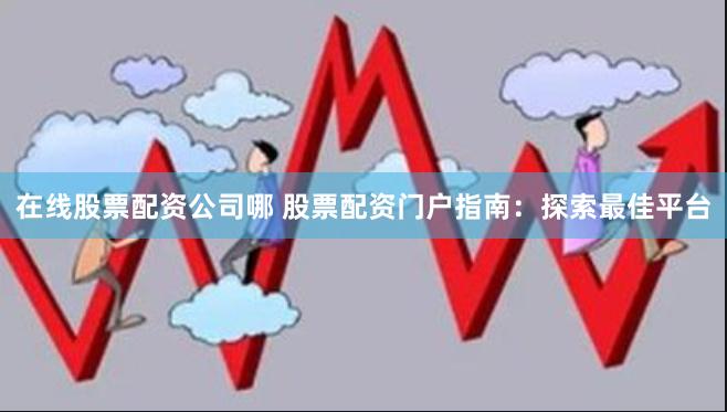 在线股票配资公司哪 股票配资门户指南：探索最佳平台