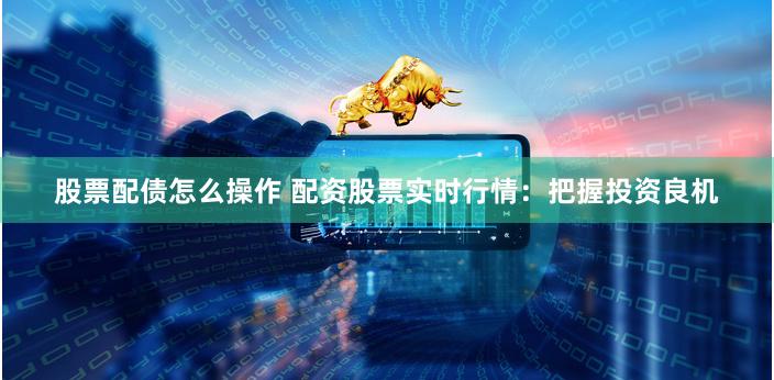 股票配债怎么操作 配资股票实时行情：把握投资良机