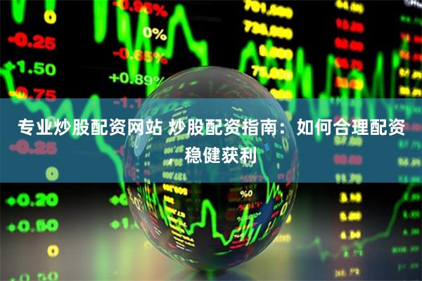 专业炒股配资网站 炒股配资指南：如何合理配资，稳健获利