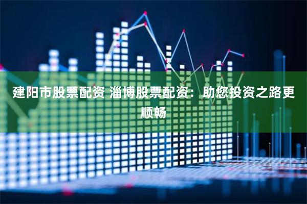建阳市股票配资 淄博股票配资：助您投资之路更顺畅