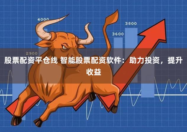 股票配资平仓线 智能股票配资软件：助力投资，提升收益