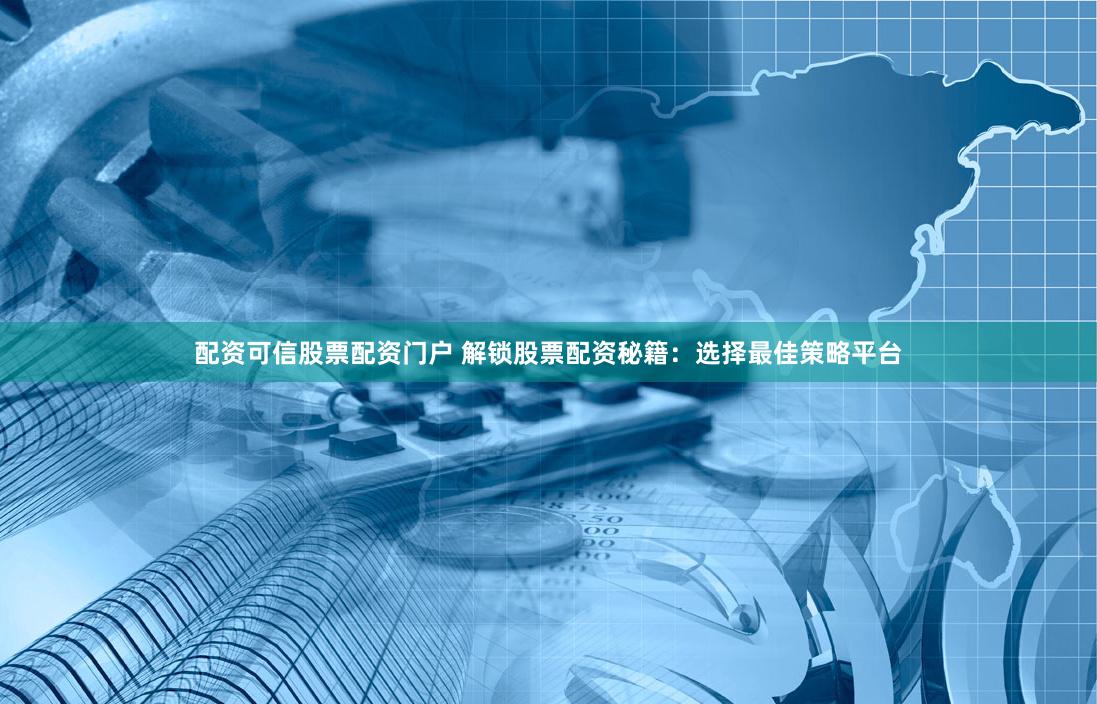 配资可信股票配资门户 解锁股票配资秘籍：选择最佳策略平台