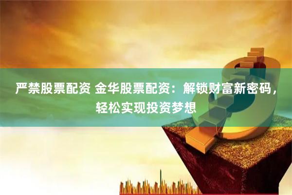 严禁股票配资 金华股票配资：解锁财富新密码，轻松实现投资梦想