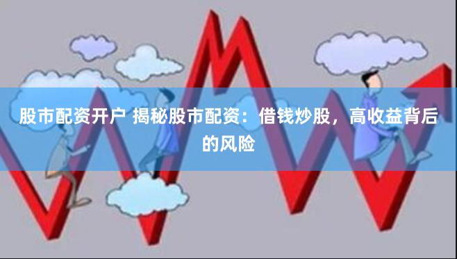 股市配资开户 揭秘股市配资：借钱炒股，高收益背后的风险