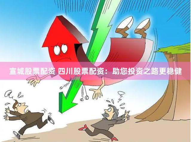 宣城股票配资 四川股票配资：助您投资之路更稳健