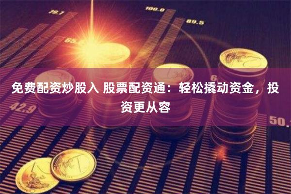 免费配资炒股入 股票配资通：轻松撬动资金，投资更从容