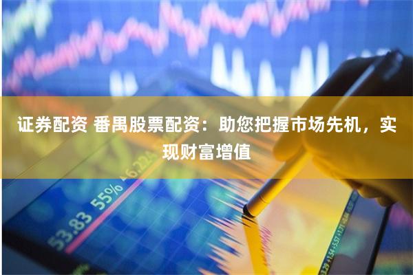 证券配资 番禺股票配资：助您把握市场先机，实现财富增值