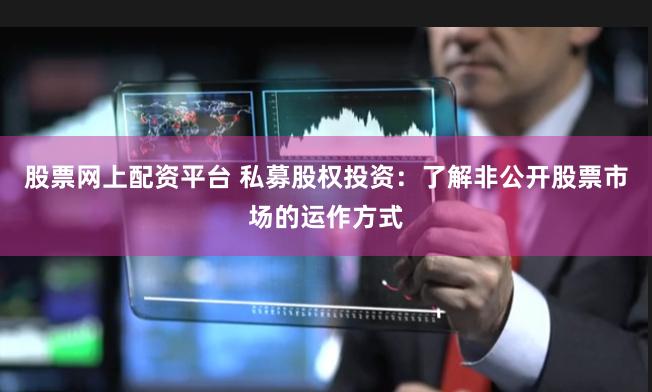 股票网上配资平台 私募股权投资：了解非公开股票市场的运作方式
