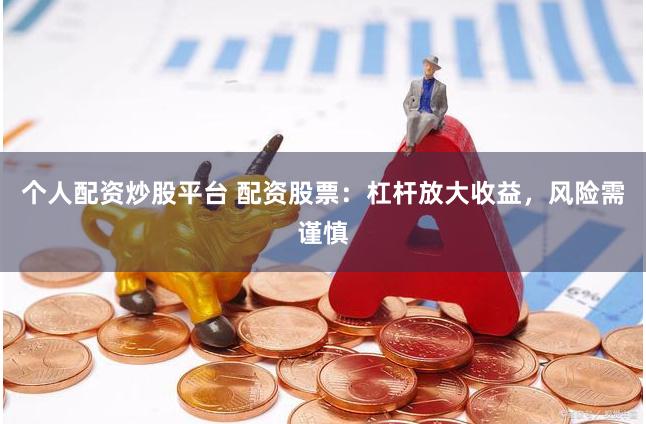 个人配资炒股平台 配资股票：杠杆放大收益，风险需谨慎