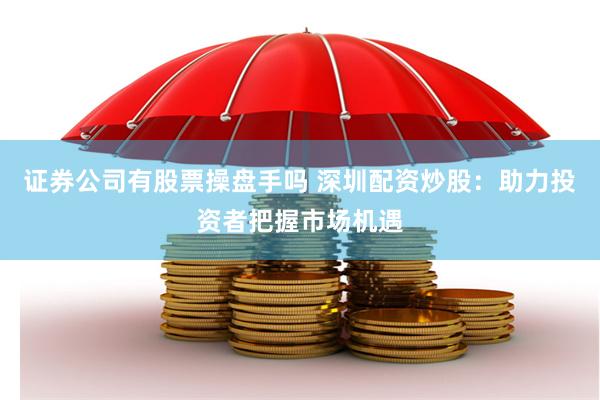 证券公司有股票操盘手吗 深圳配资炒股：助力投资者把握市场机遇