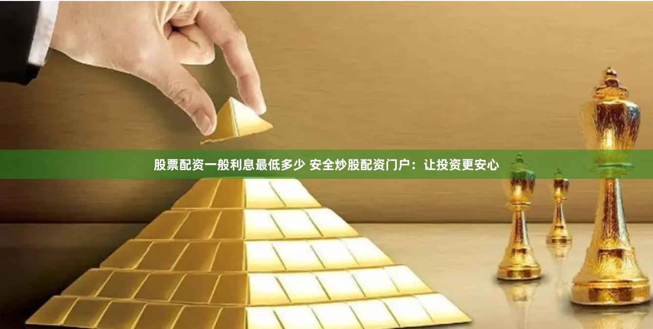 股票配资一般利息最低多少 安全炒股配资门户：让投资更安心