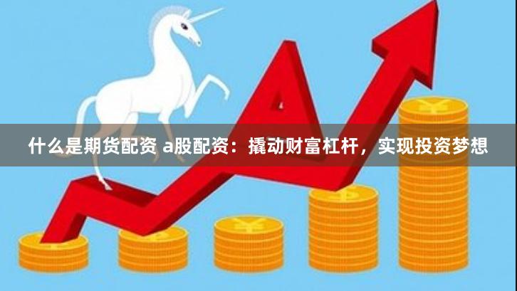 什么是期货配资 a股配资：撬动财富杠杆，实现投资梦想