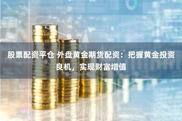 股票配资平仓 外盘黄金期货配资：把握黄金投资良机，实现财富增值