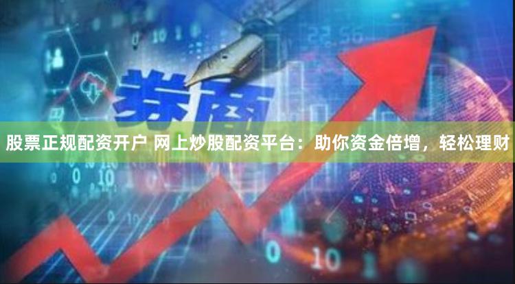 股票正规配资开户 网上炒股配资平台：助你资金倍增，轻松理财