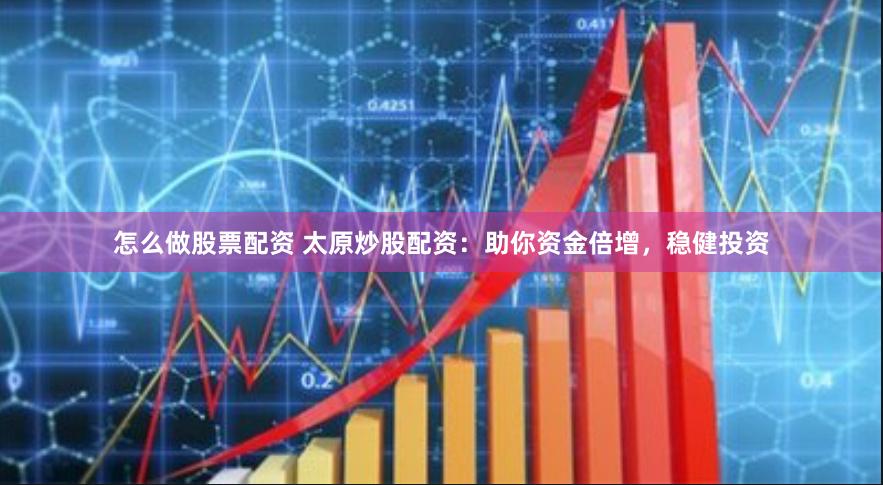 怎么做股票配资 太原炒股配资：助你资金倍增，稳健投资