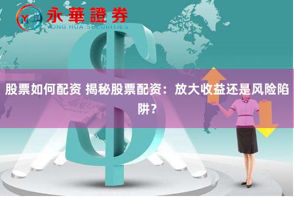 股票如何配资 揭秘股票配资：放大收益还是风险陷阱？